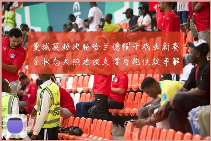 曼城英超次轮哈兰德帽子戏法新赛季状态火热进攻支撑与跑位效率解析