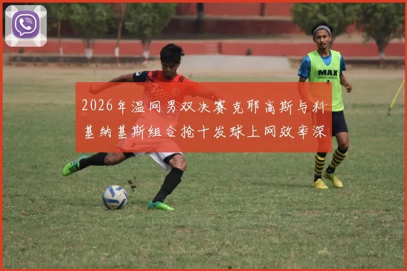 2026年温网男双决赛克耶高斯与科基纳基斯组合抢十发球上网效率深度解析