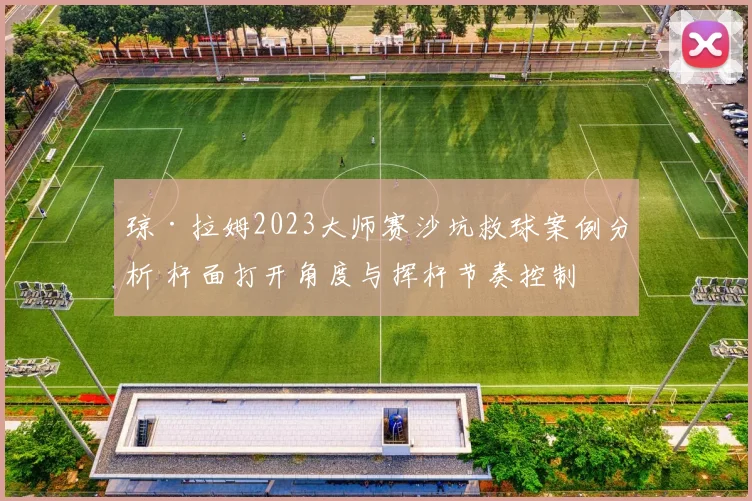 琼·拉姆2023大师赛沙坑救球案例分析 杆面打开角度与挥杆节奏控制