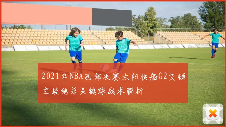2021年NBA西部决赛太阳快船G2艾顿空接绝杀关键球战术解析