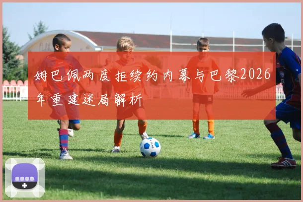 姆巴佩两度拒续约内幕与巴黎2026年重建迷局解析