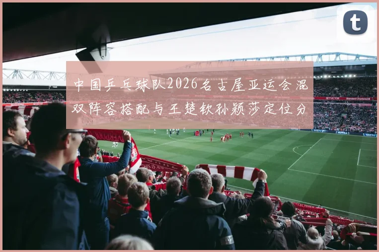 中国乒乓球队2026名古屋亚运会混双阵容搭配与王楚钦孙颖莎定位分析