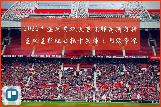 2026年温网男双决赛克耶高斯与科基纳基斯组合抢十发球上网效率深度解析