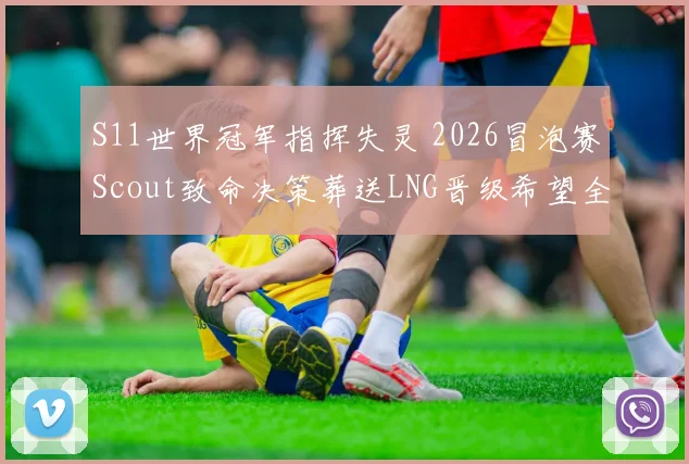 S11世界冠军指挥失灵 2026冒泡赛Scout致命决策葬送LNG晋级希望全面复盘