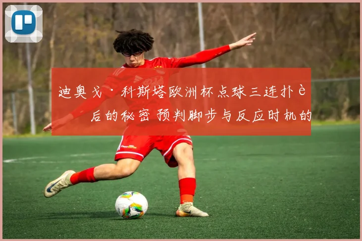 迪奥戈·科斯塔欧洲杯点球三连扑背后的秘密 预判脚步与反应时机的技术博弈