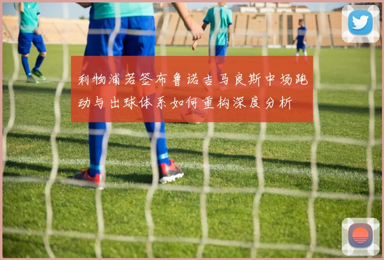 利物浦若签布鲁诺吉马良斯中场跑动与出球体系如何重构深度分析