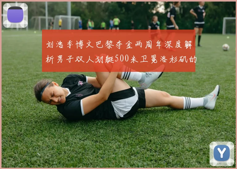 刘浩季博文巴黎夺金两周年深度解析男子双人划艇500米卫冕洛杉矶的三大难度