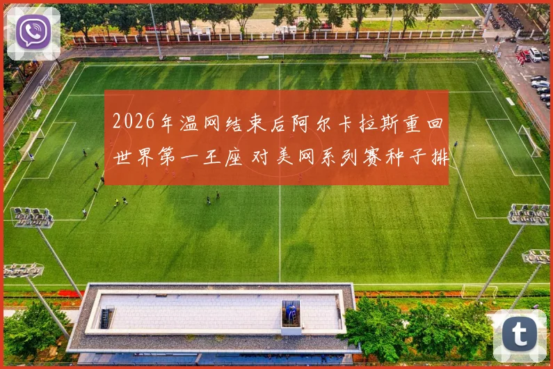 2026年温网结束后阿尔卡拉斯重回世界第一王座 对美网系列赛种子排位的深度影响与前瞻解读