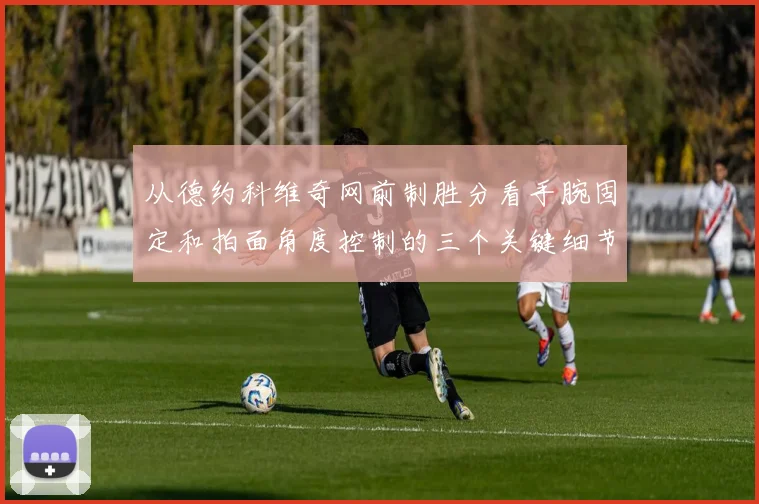 从德约科维奇网前制胜分看手腕固定和拍面角度控制的三个关键细节