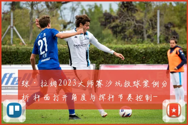 琼·拉姆2023大师赛沙坑救球案例分析 杆面打开角度与挥杆节奏控制
