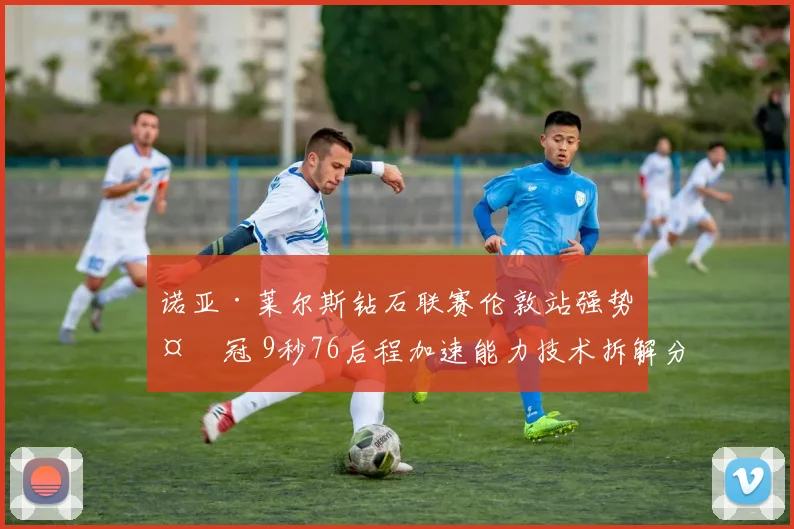 诺亚·莱尔斯钻石联赛伦敦站强势夺冠 9秒76后程加速能力技术拆解分析