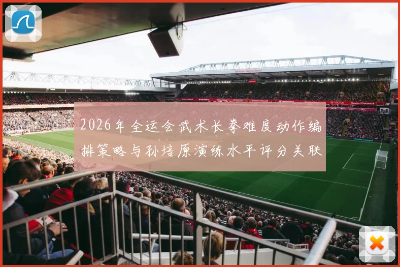 2026年全运会武术长拳难度动作编排策略与孙培原演练水平评分关联深度解析