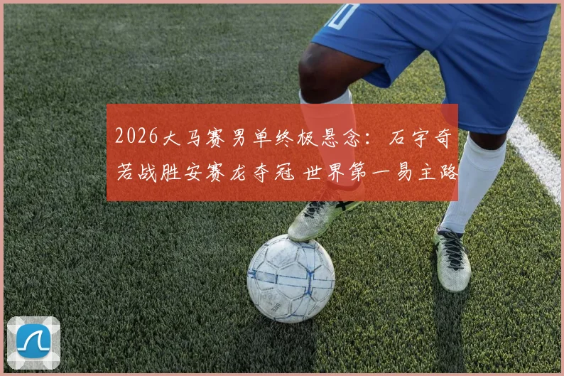 2026大马赛男单终极悬念:石宇奇若战胜安赛龙夺冠 世界第一易主路径全解析