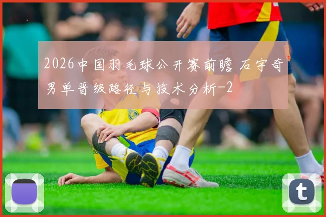 2026中国羽毛球公开赛前瞻 石宇奇男单晋级路径与技术分析