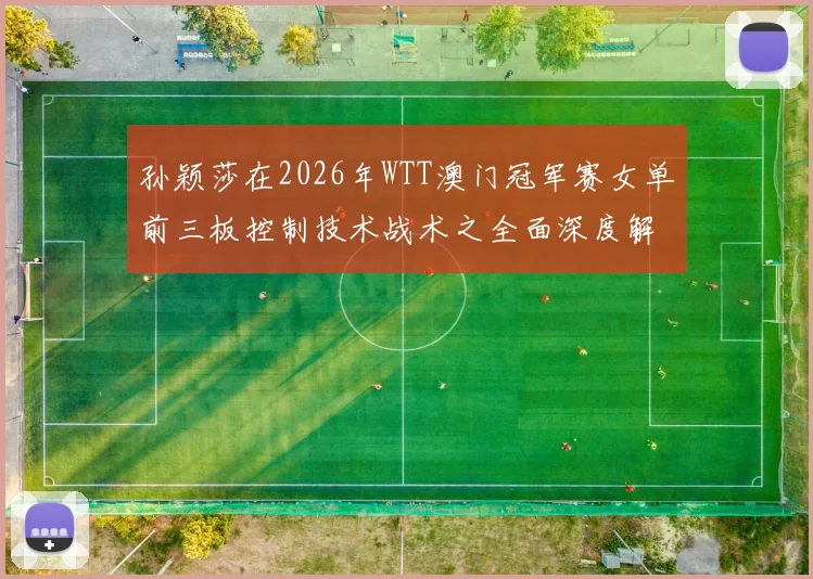 孙颖莎在2026年WTT澳门冠军赛女单前三板控制技术战术之全面深度解析