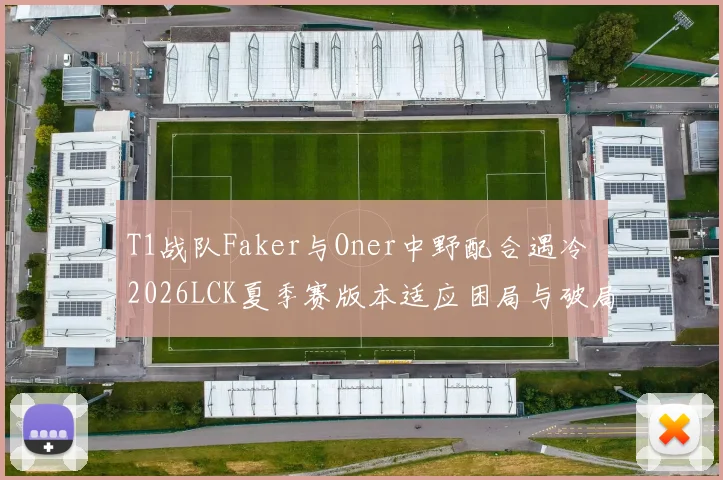 T1战队Faker与Oner中野配合遇冷 2026LCK夏季赛版本适应困局与破局策略研究