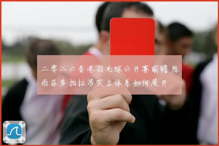 二零二六香港羽毛球公开赛前瞻 陈雨菲多拍拉吊突击体系如何展开