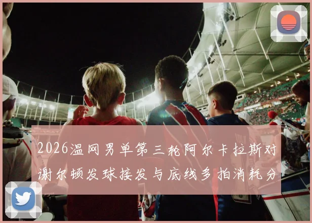 2026温网男单第三轮阿尔卡拉斯对谢尔顿发球接发与底线多拍消耗分析